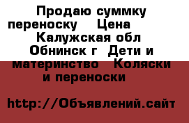 Продаю суммку переноску  › Цена ­ 1 000 - Калужская обл., Обнинск г. Дети и материнство » Коляски и переноски   